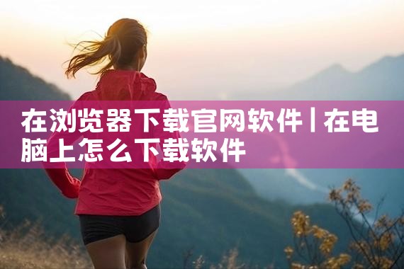 在浏览器下载官网软件