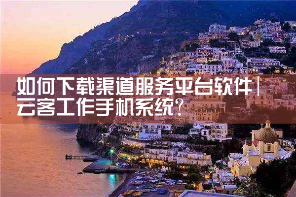 如何下载渠道服务平台软件